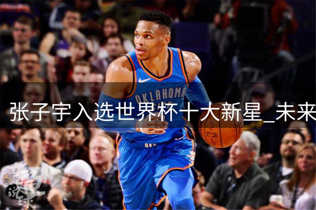张子宇入选世界杯十大新星 未来有望成女篮国际巨星